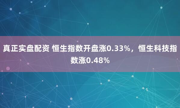 真正实盘配资 恒生指数开盘涨0.33%，恒生科技指数涨0.48%