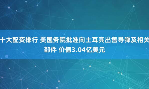 十大配资排行 美国务院批准向土耳其出售导弹及相关部件 价值3.04亿美元