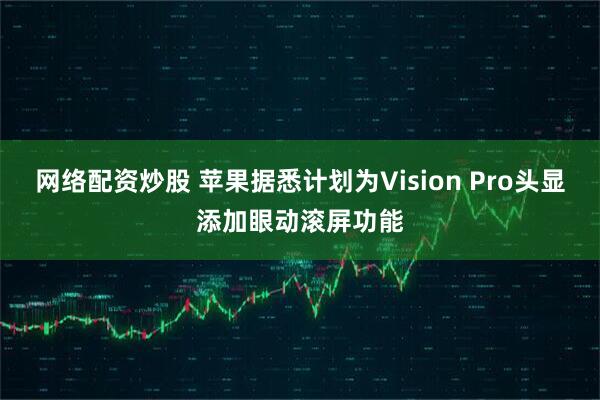 网络配资炒股 苹果据悉计划为Vision Pro头显添加眼动滚屏功能
