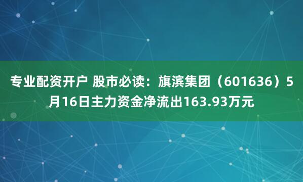 专业配资开户 股市必读：旗滨集团（601636）5月16日主力资金净流出163.93万元