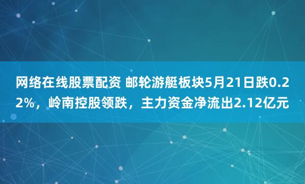 网络在线股票配资 邮轮游艇板块5月21日跌0.22%，岭南控股领跌，主力资金净流出2.12亿元