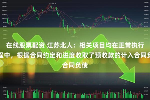 在线股票配资 江苏北人：相关项目均在正常执行过程中，根据合同约定和进度收取了预收款的计入合同负债