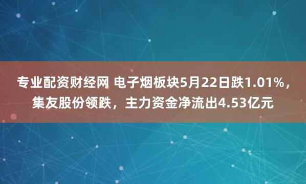 专业配资财经网 电子烟板块5月22日跌1.01%，集友股份领跌，主力资金净流出4.53亿元