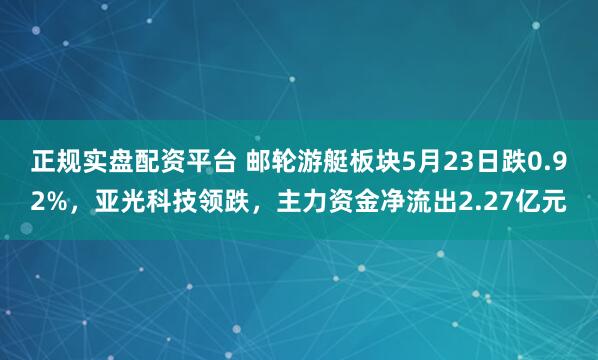 正规实盘配资平台 邮轮游艇板块5月23日跌0.92%，亚光科技领跌，主力资金净流出2.27亿元