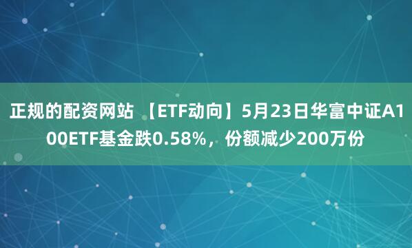 正规的配资网站 【ETF动向】5月23日华富中证A100ETF基金跌0.58%，份额减少200万份
