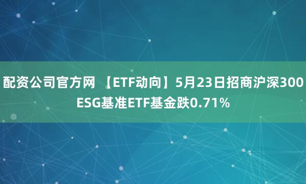 配资公司官方网 【ETF动向】5月23日招商沪深300ESG基准ETF基金跌0.71%