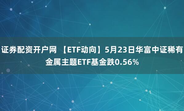 证券配资开户网 【ETF动向】5月23日华富中证稀有金属主题ETF基金跌0.56%