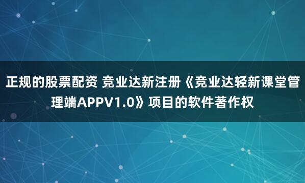 正规的股票配资 竞业达新注册《竞业达轻新课堂管理端APPV1.0》项目的软件著作权