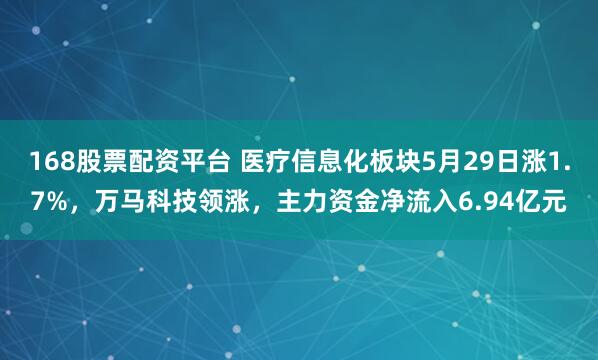 168股票配资平台 医疗信息化板块5月29日涨1.7%,万马科技领涨,主力资金净流入6.94亿元