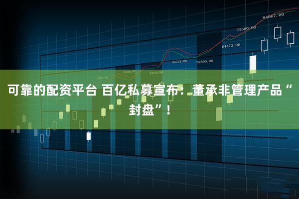可靠的配资平台 百亿私募宣布：董承非管理产品“封盘”！