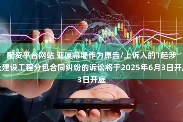 配资平台网站 亚厦幕墙作为原告/上诉人的1起涉及建设工程分包合同纠纷的诉讼将于2025年6月3日开庭