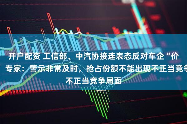 开户配资 工信部、中汽协接连表态反对车企“价格战” 专家：警示非常及时，抢占份额不能出现不正当竞争局面