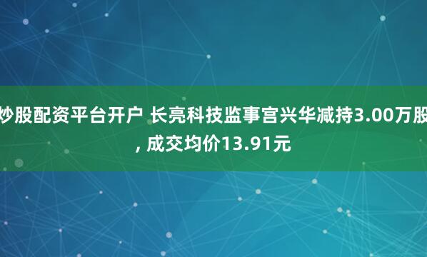 炒股配资平台开户 长亮科技监事宫兴华减持3.00万股, 成交均价13.91元