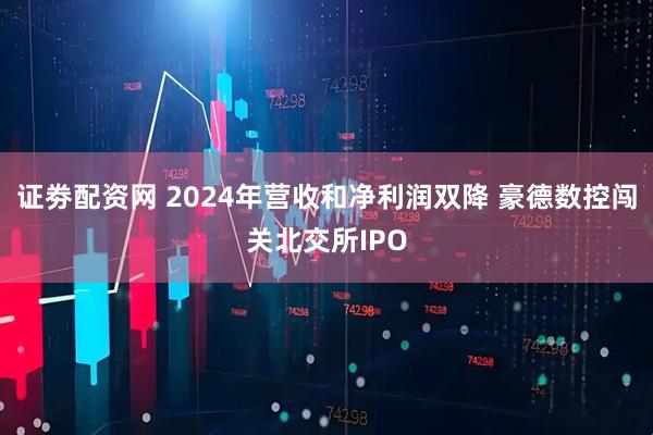 证劵配资网 2024年营收和净利润双降 豪德数控闯关北交所IPO