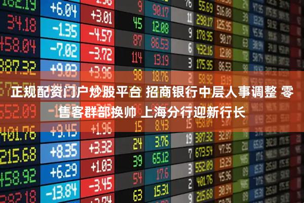 正规配资门户炒股平台 招商银行中层人事调整 零售客群部换帅 上海分行迎新行长