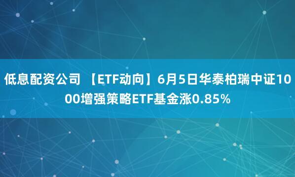低息配资公司 【ETF动向】6月5日华泰柏瑞中证1000增强策略ETF基金涨0.85%