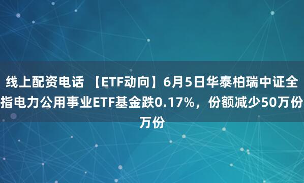 线上配资电话 【ETF动向】6月5日华泰柏瑞中证全指电力公用事业ETF基金跌0.17%，份额减少50万份