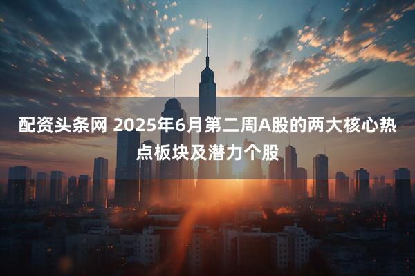 配资头条网 2025年6月第二周A股的两大核心热点板块及潜力个股