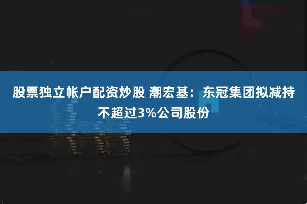 股票独立帐户配资炒股 潮宏基：东冠集团拟减持不超过3%公司股份