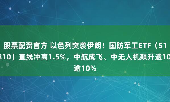 股票配资官方 以色列突袭伊朗！国防军工ETF（512810）直线冲高1.5%，中航成飞、中无人机飙升逾10%
