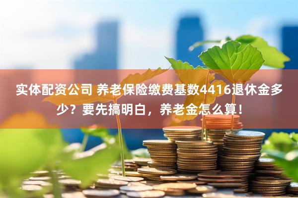 实体配资公司 养老保险缴费基数4416退休金多少？要先搞明白，养老金怎么算！