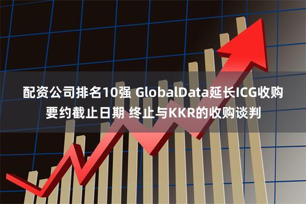 配资公司排名10强 GlobalData延长ICG收购要约截止日期 终止与KKR的收购谈判