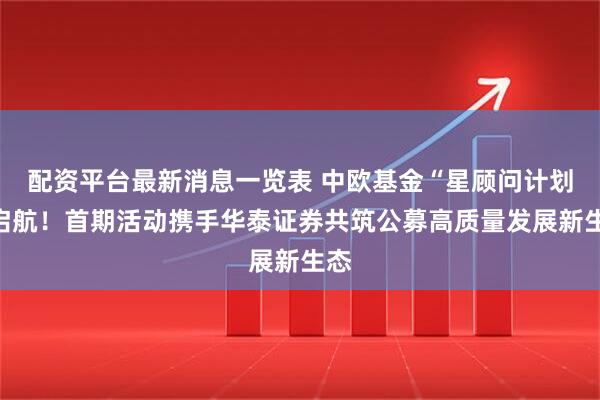 配资平台最新消息一览表 中欧基金“星顾问计划”启航！首期活动携手华泰证券共筑公募高质量发展新生态