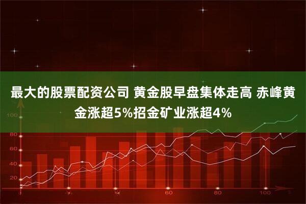 最大的股票配资公司 黄金股早盘集体走高 赤峰黄金涨超5%招金矿业涨超4%
