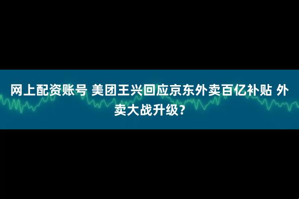 网上配资账号 美团王兴回应京东外卖百亿补贴 外卖大战升级？