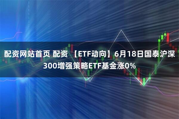 配资网站首页 配资 【ETF动向】6月18日国泰沪深300增强策略ETF基金涨0%