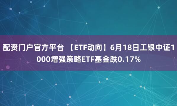 配资门户官方平台 【ETF动向】6月18日工银中证1000增强策略ETF基金跌0.17%