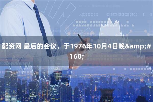 配资网 最后的会议，于1976年10月4日晚 