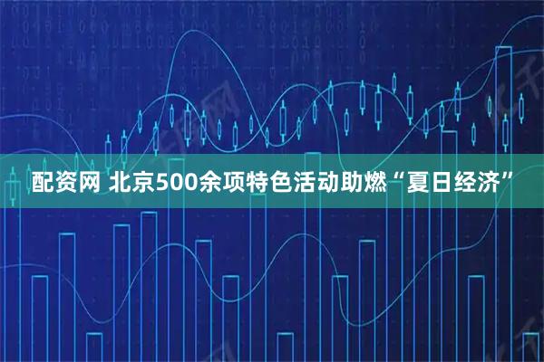 配资网 北京500余项特色活动助燃“夏日经济”