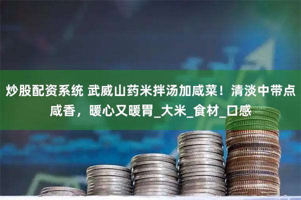 炒股配资系统 武威山药米拌汤加咸菜！清淡中带点咸香，暖心又暖胃_大米_食材_口感