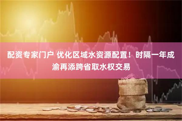 配资专家门户 优化区域水资源配置！时隔一年成渝再添跨省取水权交易