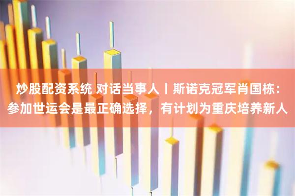 炒股配资系统 对话当事人丨斯诺克冠军肖国栋：参加世运会是最正确选择，有计划为重庆培养新人